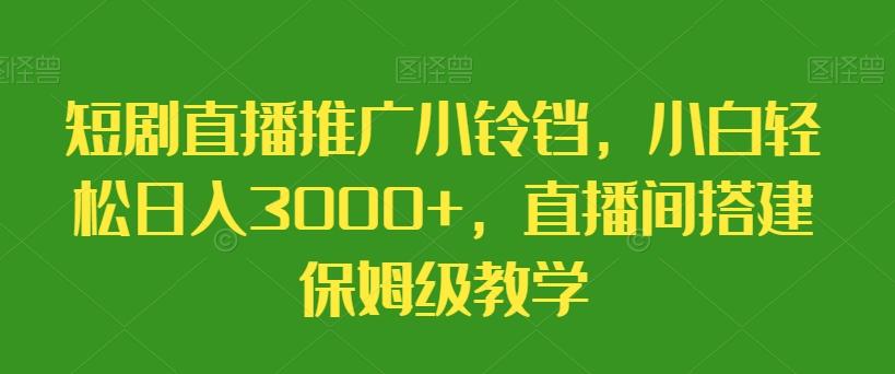 短剧直播推广小铃铛，小白轻松日入3000+，直播间搭建保姆级教学-知识创作