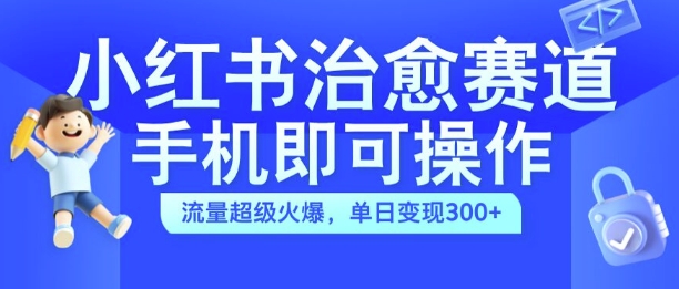 小红书治愈视频赛道，手机即可操作，流量超级火爆，单日变现300+【揭秘】-知识创作