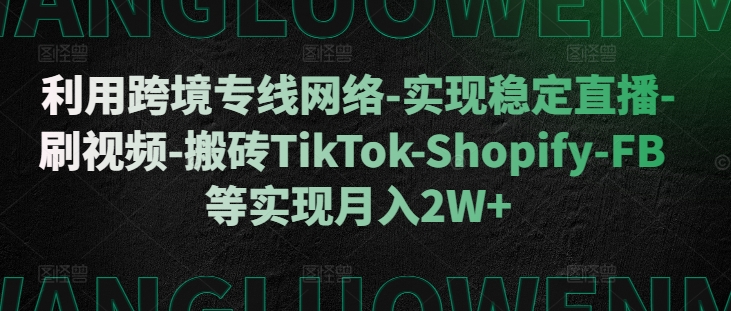 利用跨境专线网络-实现稳定直播-刷视频-搬砖TikTok-Shopify-FB等实现月入2W+【揭秘】-知识创作