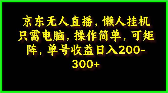 (9973期)京东无人直播，电脑挂机，操作简单，懒人专属，可矩阵操作 单号日入200-300-知识创作