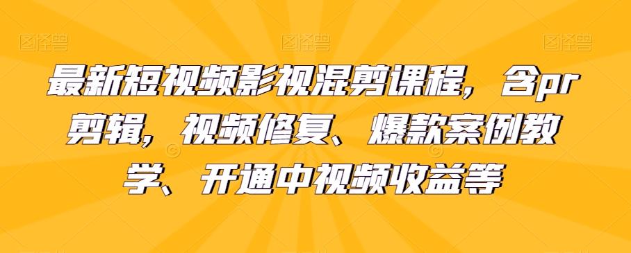 最新短视频影视混剪课程，含pr剪辑，视频修复、爆款案例教学、开通中视频收益等-知识创作