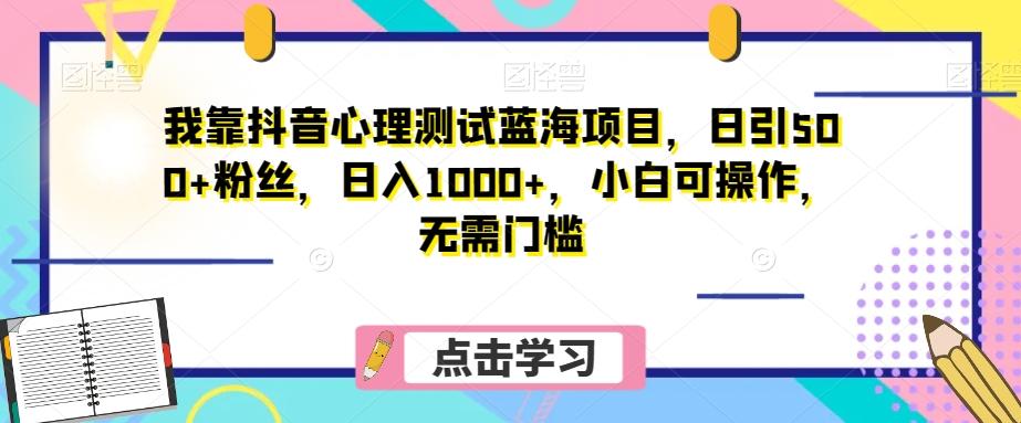 我靠抖音心理测试蓝海项目，日引500+粉丝，日入1000+，小白可操作，无需门槛（附3G素材）-知识创作