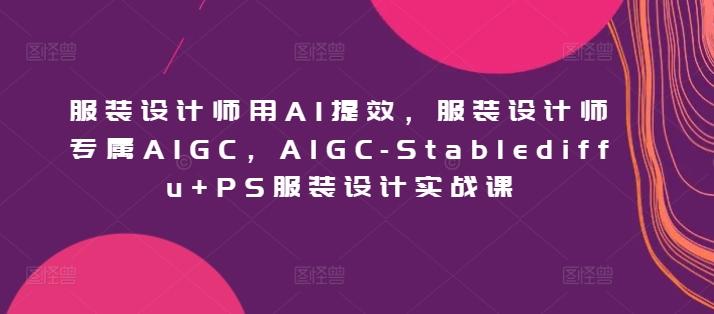 服装设计师用AI提效，服装设计师专属AIGC，AIGC-Stablediffu+PS服装设计实战课-知识创作