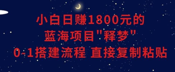 小白能日赚1800元的蓝海项目”释梦”0-1搭建流程可直接复制粘贴长期做【揭秘】-知识创作
