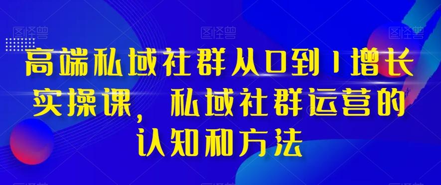高端私域社群从0到1增长实操课，私域社群运营的认知和方法-知识创作