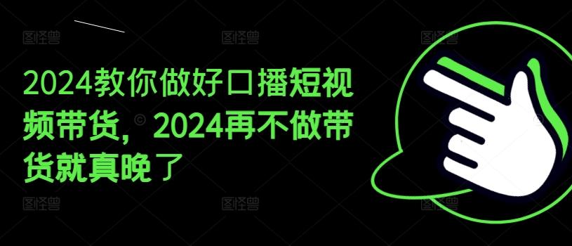 2024教你做好口播短视频带货，2024再不做带货就真晚了-知识创作