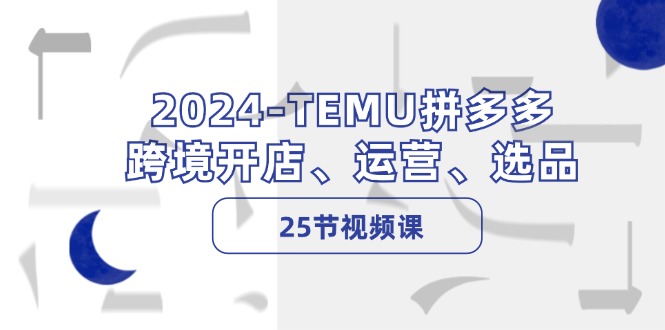 2024-TEMU拼多多·跨境开店、运营、选品(25节视频课-知识创作