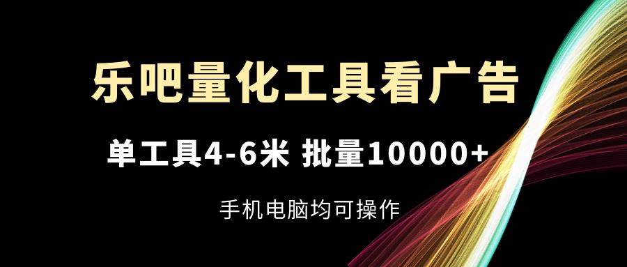 乐吧量化工具看广告，单工具4-6米，批量10000+，手机电脑均可操作-知识创作