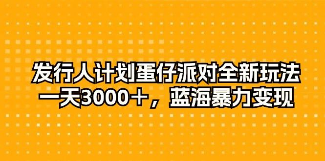发行人计划蛋仔派对全新玩法，一天3000＋，蓝海暴力变现-知识创作
