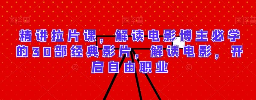 精讲拉片课，解读电影博主必学的30部经典影片，解读电影，开启自由职业-知识创作