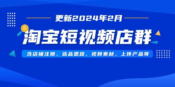 淘宝短视频店群(更新2024年2月)含店铺注册、选品思路、视频素材、上传…-知识创作
