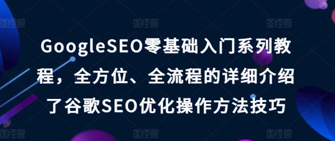 GoogleSEO零基础入门系列教程，全方位、全流程的详细介绍了谷歌SEO优化操作方法技巧-知识创作