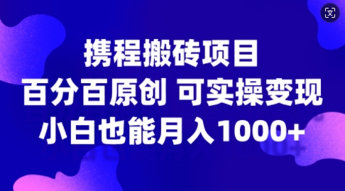 携程搬砖项目，百分百原创，可实操变现，新手小白月入1k+【揭秘】-知识创作