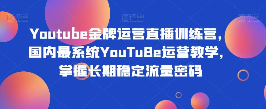 Youtube金牌运营直播训练营，国内最系统YouTuBe运营教学，掌握长期稳定流量密码-知识创作