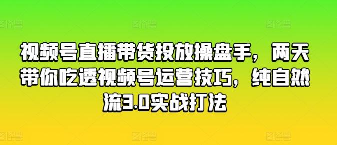 视频号直播带货投放操盘手，两天带你吃透视频号运营技巧，纯自然流3.0实战打法-知识创作