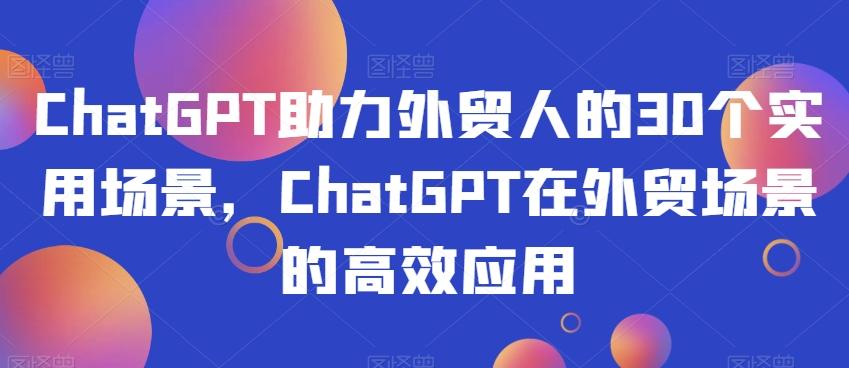 ChatGPT助力外贸人的30个实用场景，ChatGPT在外贸场景的高效应用-知识创作