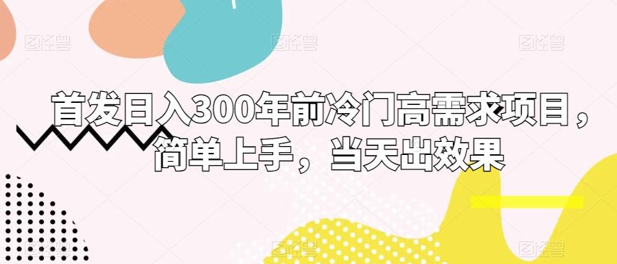 首发日入300年前冷门高需求项目，简单上手，当天出效果-知识创作