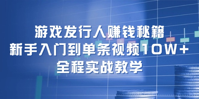 游戏发行人赚钱秘籍：新手入门到单条视频10W+，全程实战教学-知识创作