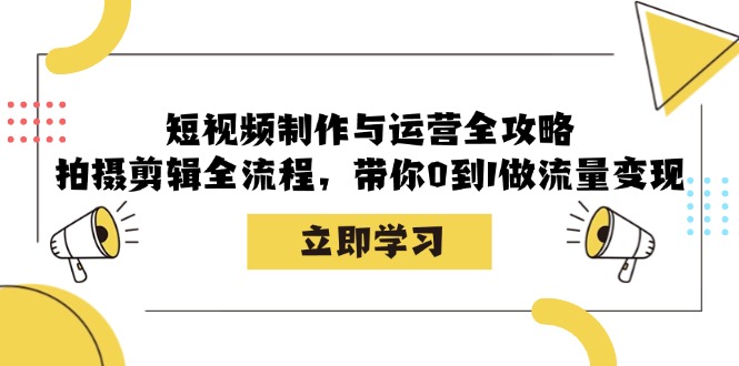 短视频制作与运营全攻略：拍摄剪辑全流程，带你0到1做流量变现-知识创作
