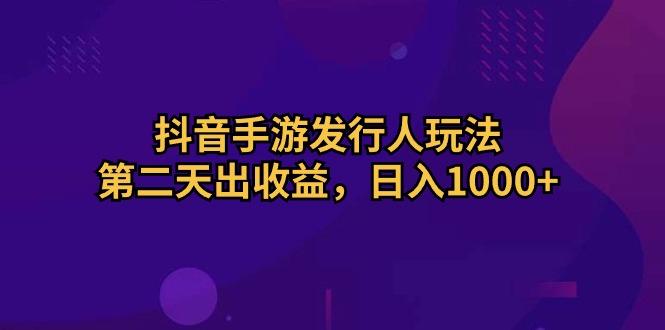抖音手游发行人玩法，第二天出收益，日入1000+-知识创作