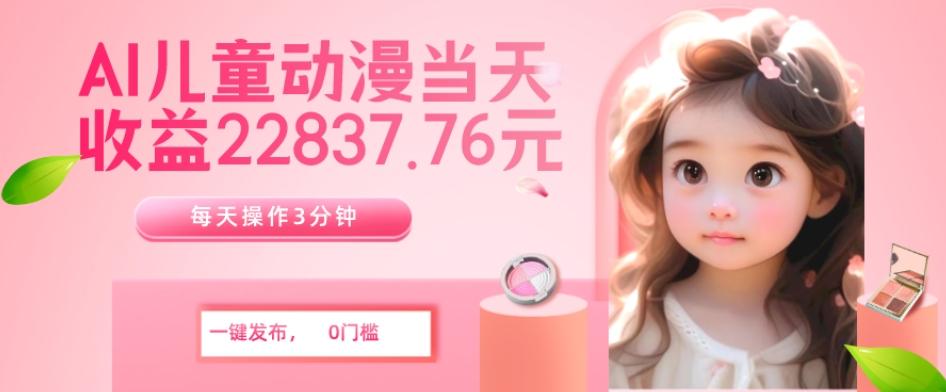 AI儿童动漫、当天收益22837.76元？每天仅需3分钟、无脑搬运、一键生成-知识创作
