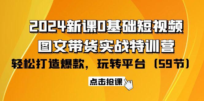 (9911期)2024新课0基础短视频+图文带货实战特训营：玩转平台，轻松打造爆款(59节)-知识创作