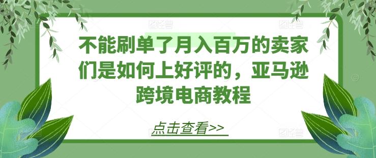不能刷单了月入百万的卖家们是如何上好评的，亚马逊跨境电商教程-知识创作