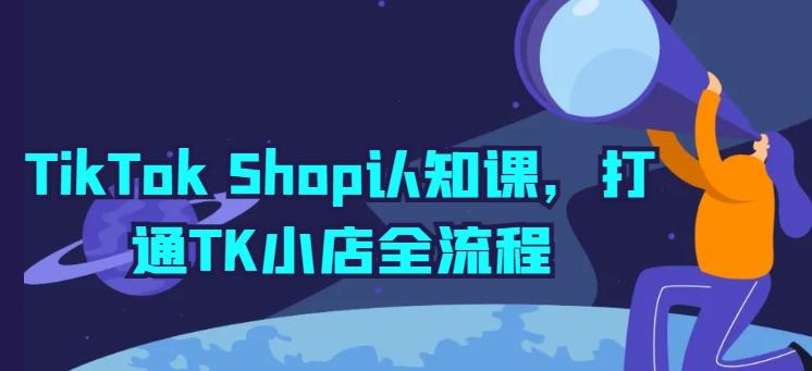 TikTok Shop认知课，打通TK小店全流程-知识创作