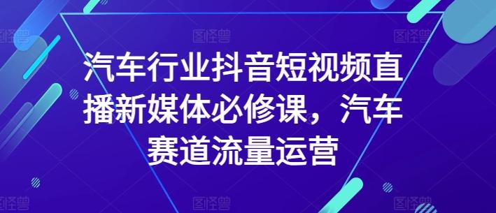 汽车行业抖音短视频直播新媒体必修课，汽车赛道流量运营-知识创作