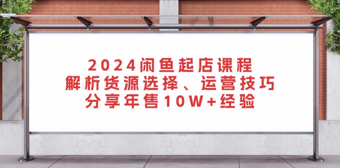 2024闲鱼起店课程：解析货源选择、运营技巧，分享年售10W+经验-知识创作