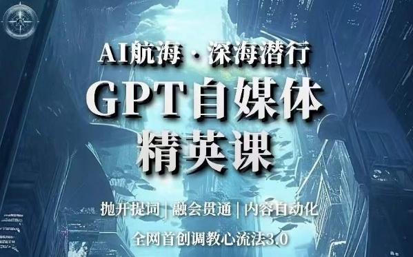 AI航海·深海潜行，GPT自媒体精英课，全网首创调教心流法3.0-知识创作