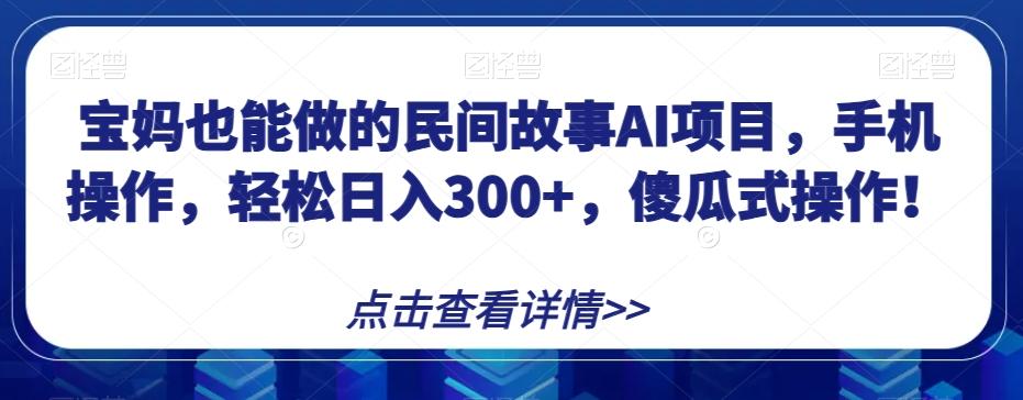 宝妈也能做的民间故事AI项目，手机操作，轻松日入300+，傻瓜式操作！【揭秘】-知识创作