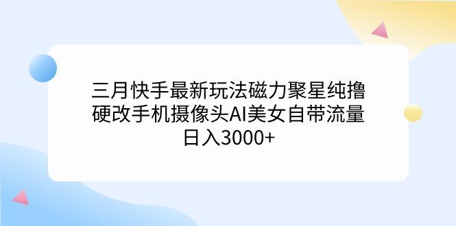 (9247期)三月快手最新玩法磁力聚星纯撸，硬改手机摄像头AI美女自带流量日入3000+…-知识创作