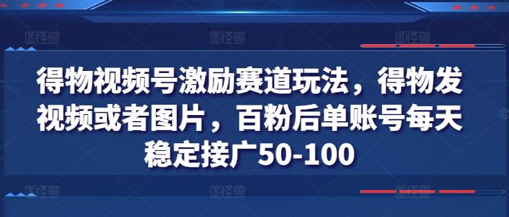 得物视频号激励赛道玩法，得物发视频或者图片，百粉后单账号每天稳定接广50-100-知识创作