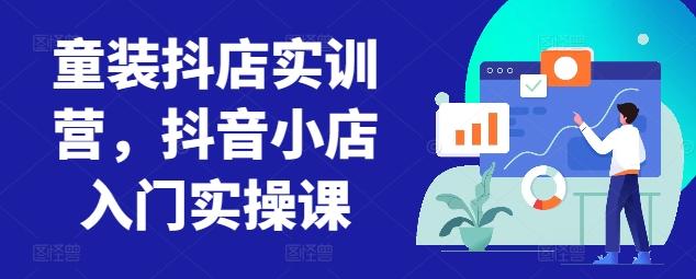 童装抖店实训营，抖音小店入门实操课-知识创作