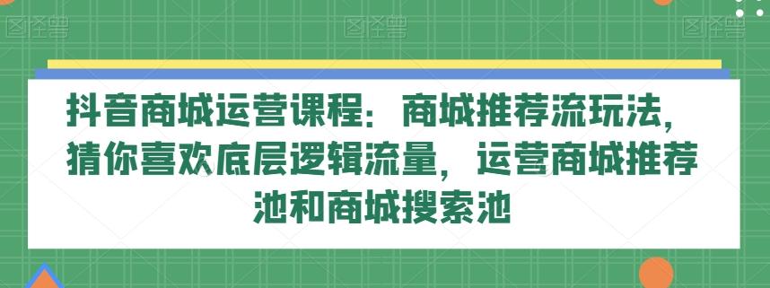 抖音商城运营课程：商城推荐流玩法，猜你喜欢底层逻辑流量，运营商城推荐池和商城搜索池-知识创作