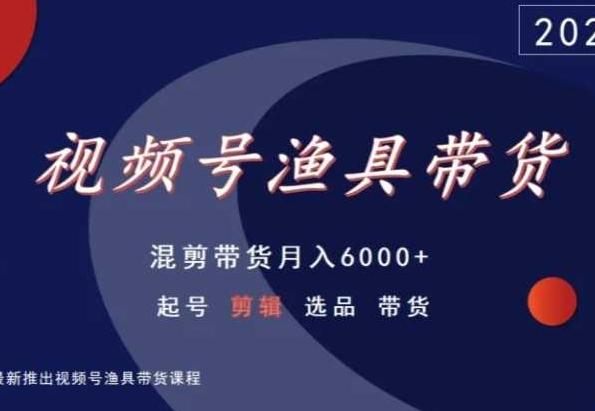 视频号渔具带货，混剪带货月入6000+，起号剪辑选品带货-知识创作