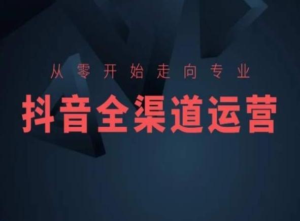 从零开始走向专业，抖音全渠道运营，抖音电商培训-知识创作