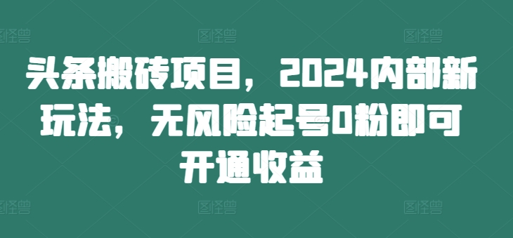 头条搬砖项目，2024内部新玩法，无风险起号0粉即可开通收益-知识创作