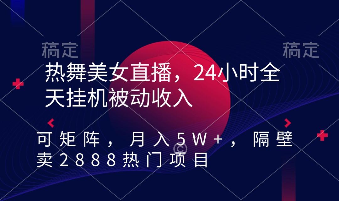 热舞美女直播，24小时全天挂机被动收入，可矩阵 月入5W+隔壁卖2888热门项目-知识创作