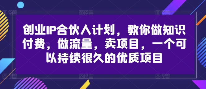 创业IP合伙人计划，教你做知识付费，做流量，卖项目，一个可以持续很久的优质项目-知识创作