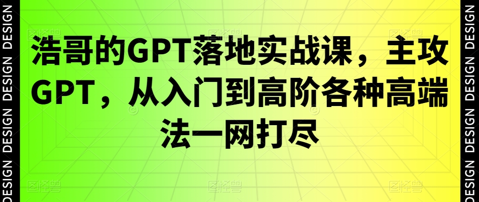 浩哥的GPT落地实战课，主攻GPT，从入门到高阶各种高端法一网打尽-知识创作