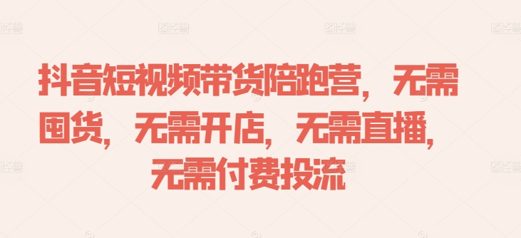 抖音短视频带货陪跑营，无需囤货、无需开店、无需直播,无需付费投流-知识创作