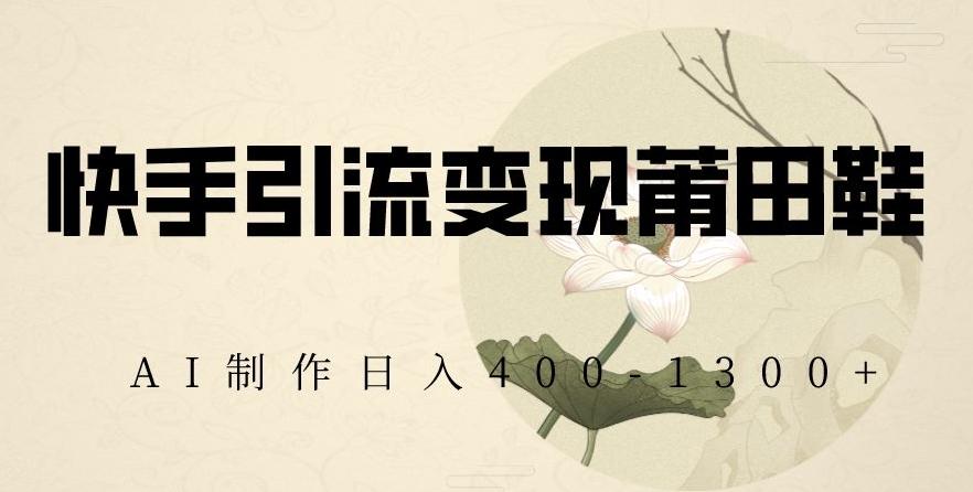 快手引流变现莆田鞋，AI制作日入400+【揭秘】-知识创作
