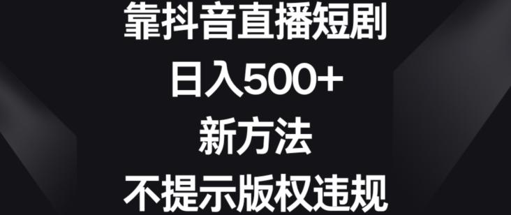 靠抖音直播短剧，日入500+，新方法、不提示版权违规【揭秘】-知识创作