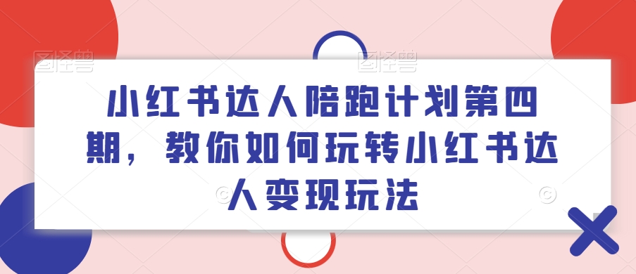 小红书达人陪跑计划第四期，教你如何玩转小红书达人变现玩法-知识创作