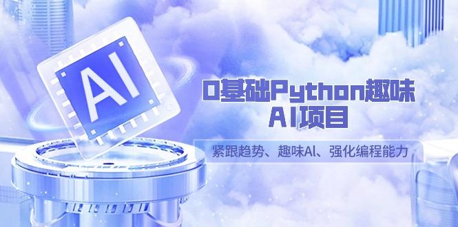 0基础Python趣味-AI项目，紧跟趋势、趣味Al、强化编程能力(13节课)-知识创作