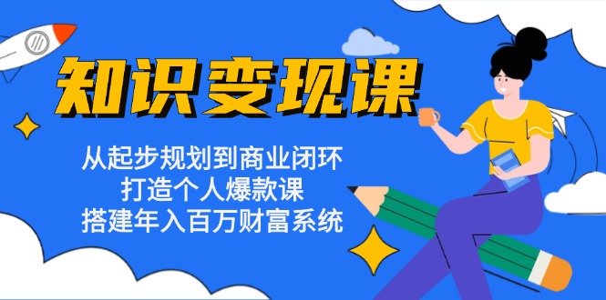知识变现课：从起步规划到商业闭环 打造个人爆款课 搭建年入百万财富系统-知识创作