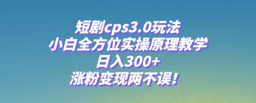 短剧cps3.0玩法，小白全方位实操原理教学，日入300+，涨粉变现两不误！-知识创作