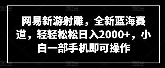 网易新游射雕，全新蓝海赛道，轻轻松松日入2000+，小白一部手机即可操作【揭秘】-知识创作
